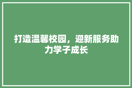 打造温馨校园，迎新服务助力学子成长 演讲稿