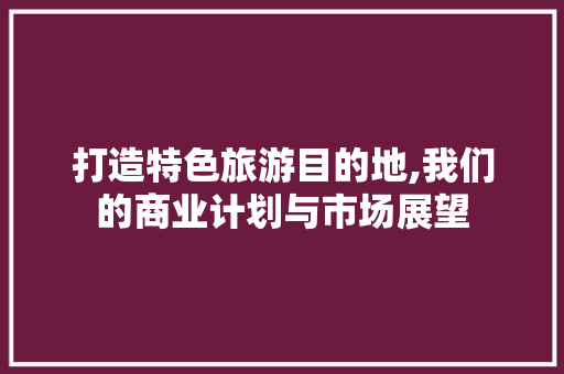 打造特色旅游目的地,我们的商业计划与市场展望
