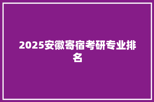 2025安徽寄宿考研专业排名