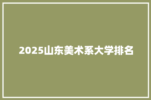 2025山东美术系大学排名