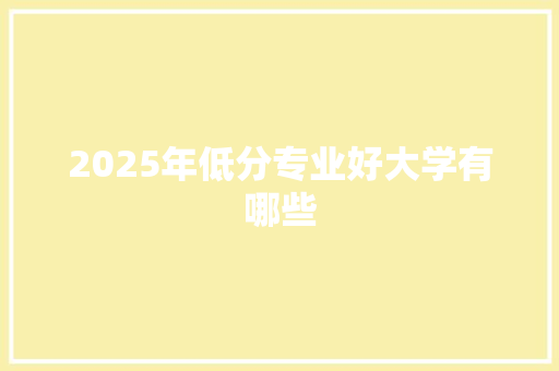 2025年低分专业好大学有哪些 演讲稿
