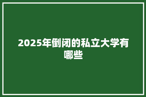 2025年倒闭的私立大学有哪些
