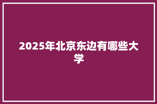 2025年北京东边有哪些大学