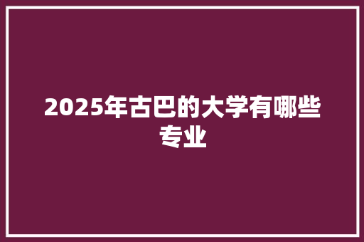 2025年古巴的大学有哪些专业