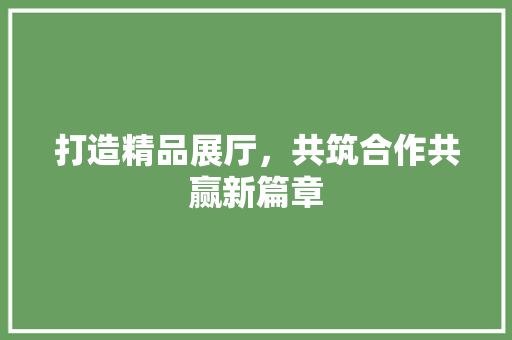 打造精品展厅，共筑合作共赢新篇章
