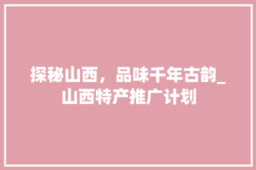 探秘山西，品味千年古韵_山西特产推广计划