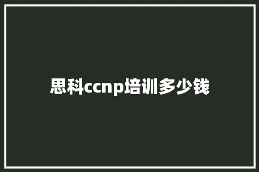 思科ccnp培训多少钱