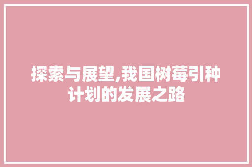 探索与展望,我国树莓引种计划的发展之路