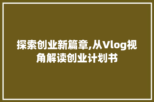 探索创业新篇章,从Vlog视角解读创业计划书