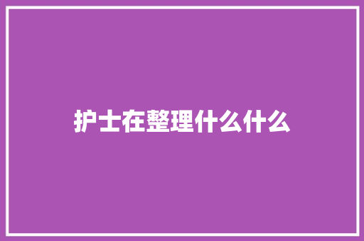 护士在整理什么什么