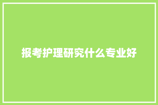 报考护理研究什么专业好