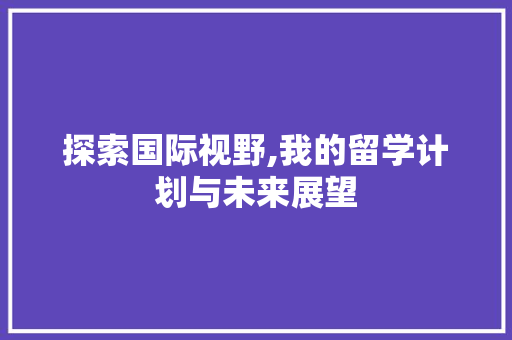 探索国际视野,我的留学计划与未来展望