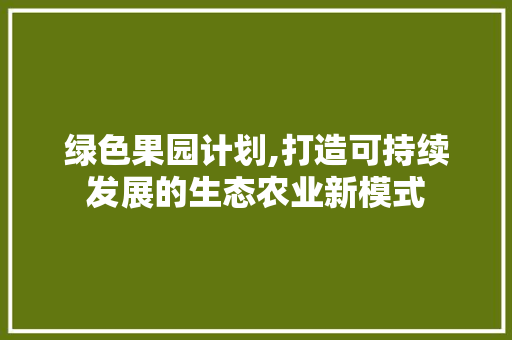 绿色果园计划,打造可持续发展的生态农业新模式