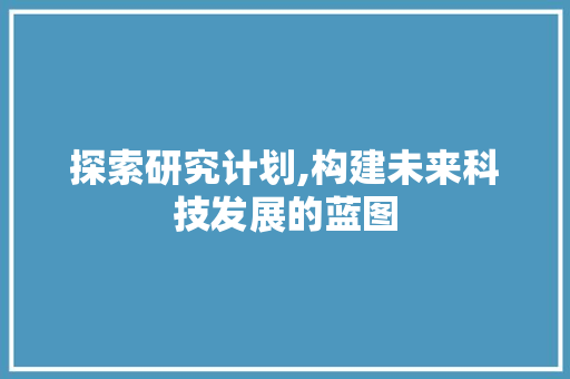 探索研究计划,构建未来科技发展的蓝图