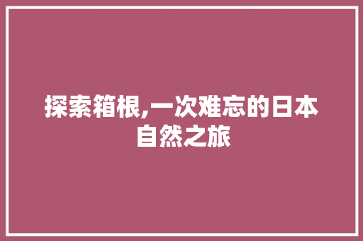 探索箱根,一次难忘的日本自然之旅