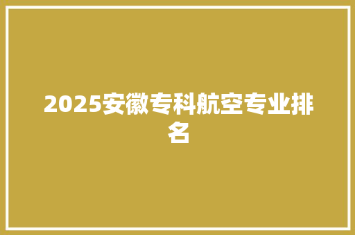 2025安徽专科航空专业排名