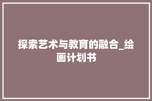 探索艺术与教育的融合_绘画计划书