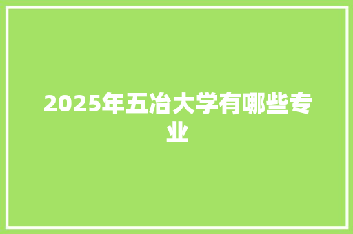 2025年五冶大学有哪些专业