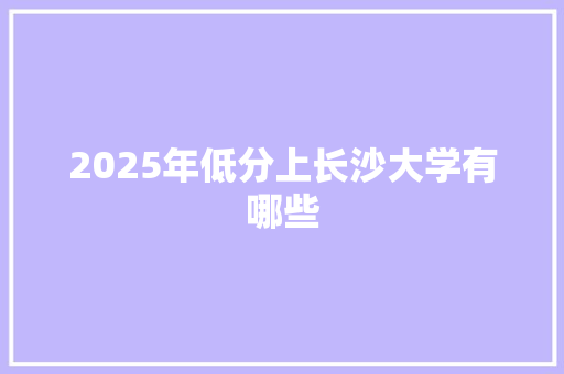 2025年低分上长沙大学有哪些