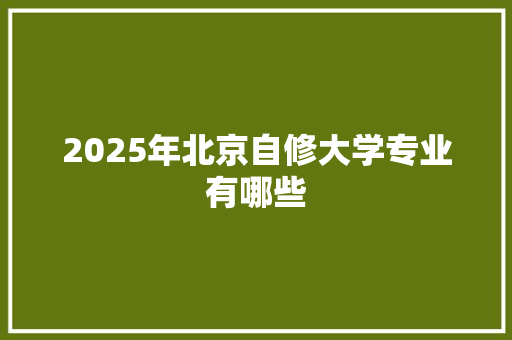 2025年北京自修大学专业有哪些