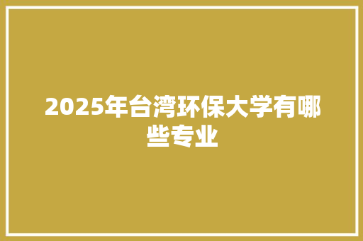 2025年台湾环保大学有哪些专业