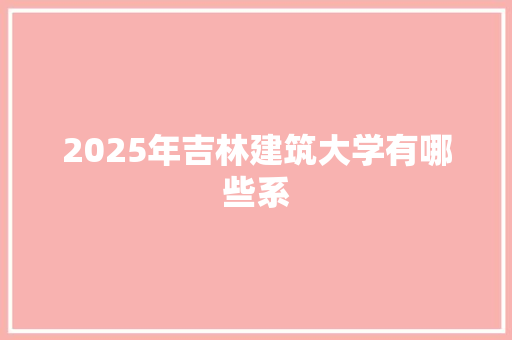 2025年吉林建筑大学有哪些系