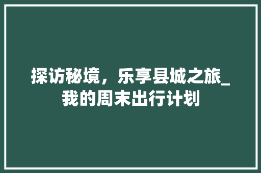 探访秘境，乐享县城之旅_我的周末出行计划