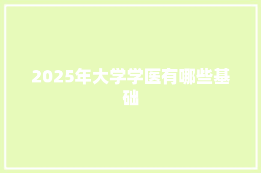2025年大学学医有哪些基础