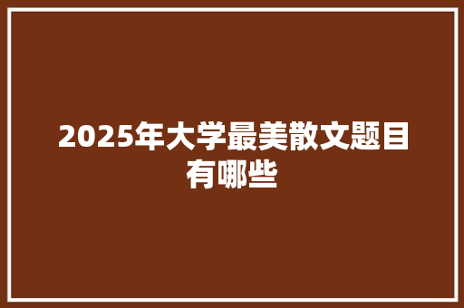 2025年大学最美散文题目有哪些