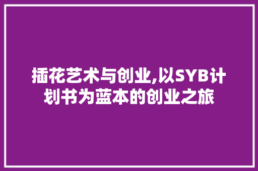 插花艺术与创业,以SYB计划书为蓝本的创业之旅