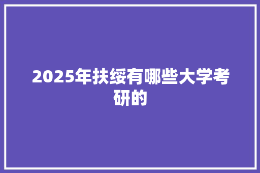2025年扶绥有哪些大学考研的