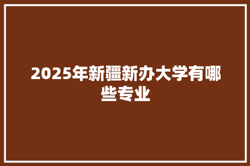 2025年新疆新办大学有哪些专业