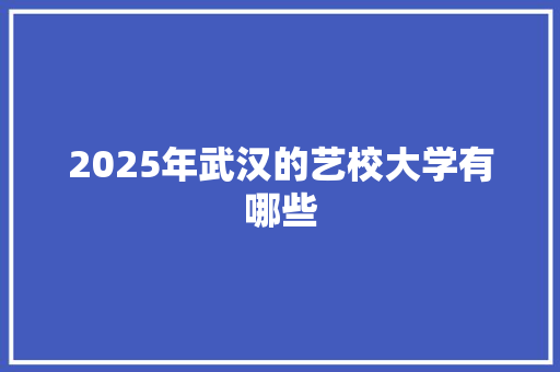 2025年武汉的艺校大学有哪些