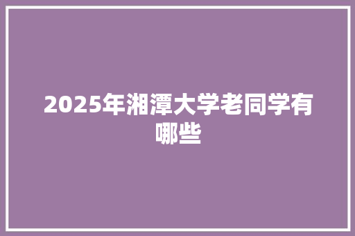 2025年湘潭大学老同学有哪些