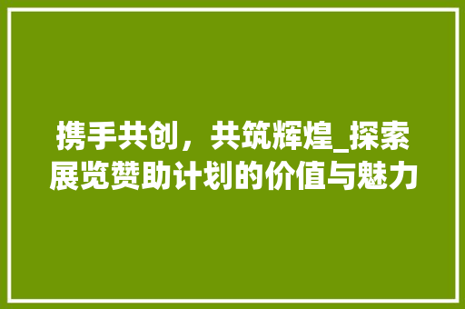 携手共创，共筑辉煌_探索展览赞助计划的价值与魅力