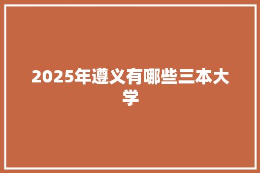 2025年遵义有哪些三本大学