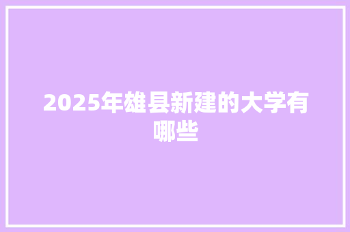 2025年雄县新建的大学有哪些