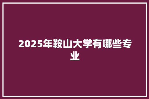 2025年鞍山大学有哪些专业