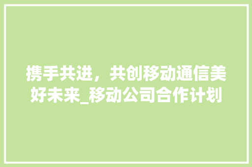 携手共进，共创移动通信美好未来_移动公司合作计划详细介绍