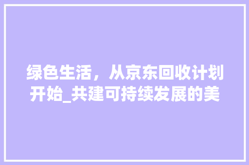 绿色生活，从京东回收计划开始_共建可持续发展的美好未来