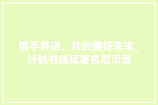 携手共进，共创美好未来_计划书结尾署名启示录
