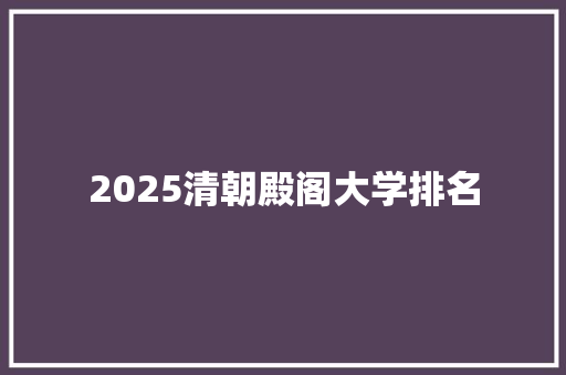 2025清朝殿阁大学排名 演讲稿