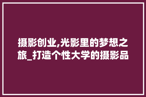 摄影创业,光影里的梦想之旅_打造个性大学的摄影品牌