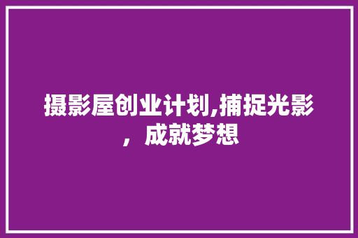 摄影屋创业计划,捕捉光影，成就梦想