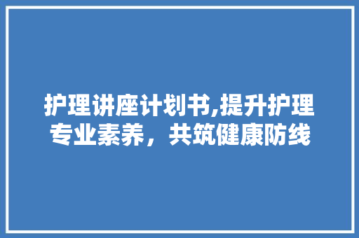 护理讲座计划书,提升护理专业素养，共筑健康防线