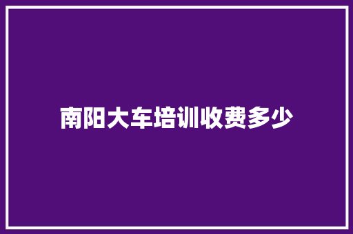 南阳大车培训收费多少