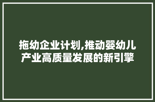 拖幼企业计划,推动婴幼儿产业高质量发展的新引擎