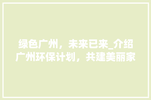 绿色广州，未来已来_介绍广州环保计划，共建美丽家园