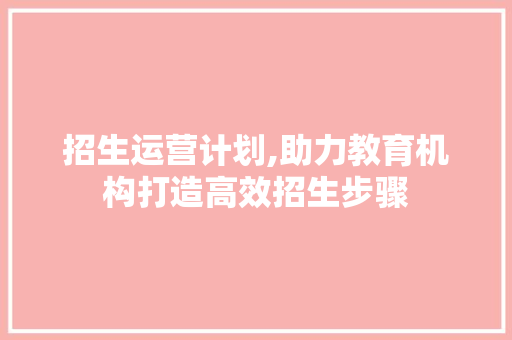 招生运营计划,助力教育机构打造高效招生步骤
