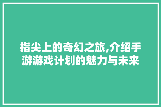 指尖上的奇幻之旅,介绍手游游戏计划的魅力与未来
